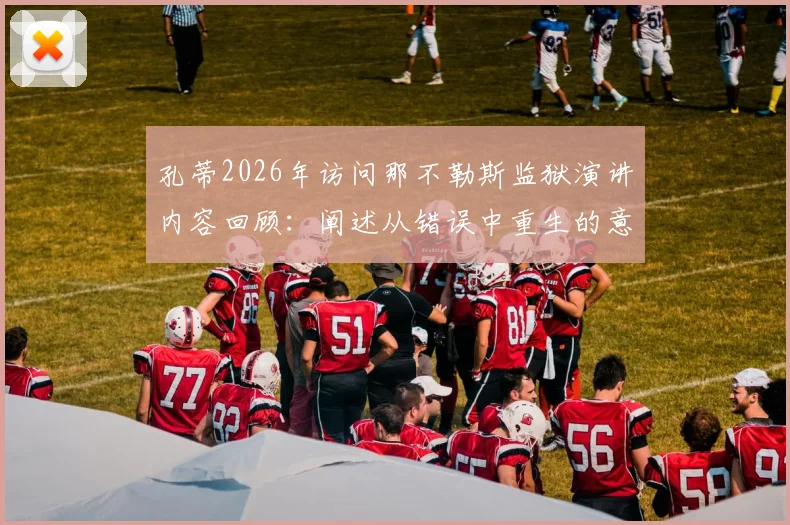 孔蒂2026年访问那不勒斯监狱演讲内容回顾：阐述从错误中重生的意义，附现场发言要点与反响