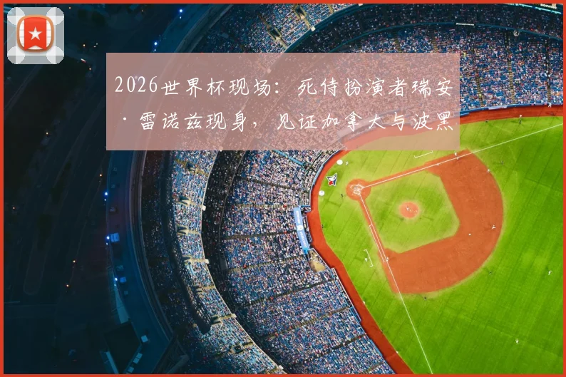 2026世界杯现场：死侍扮演者瑞安·雷诺兹现身，见证加拿大与波黑关键之战