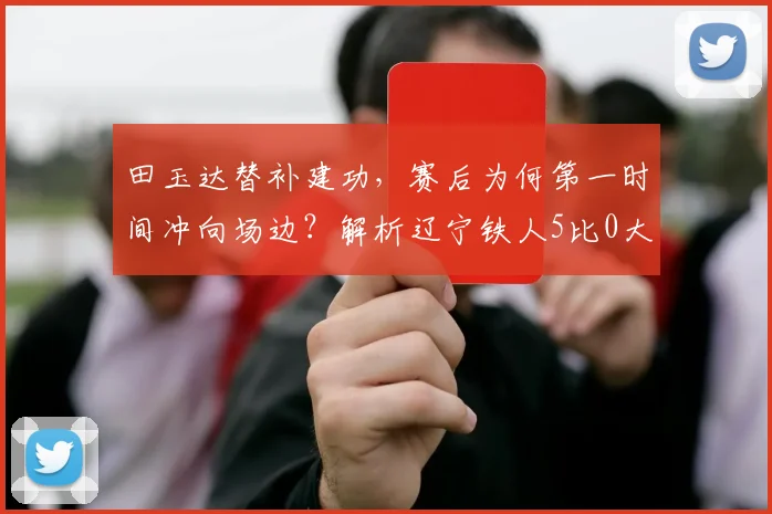 田玉达替补建功，赛后为何第一时间冲向场边？解析辽宁铁人5比0大胜背后故事