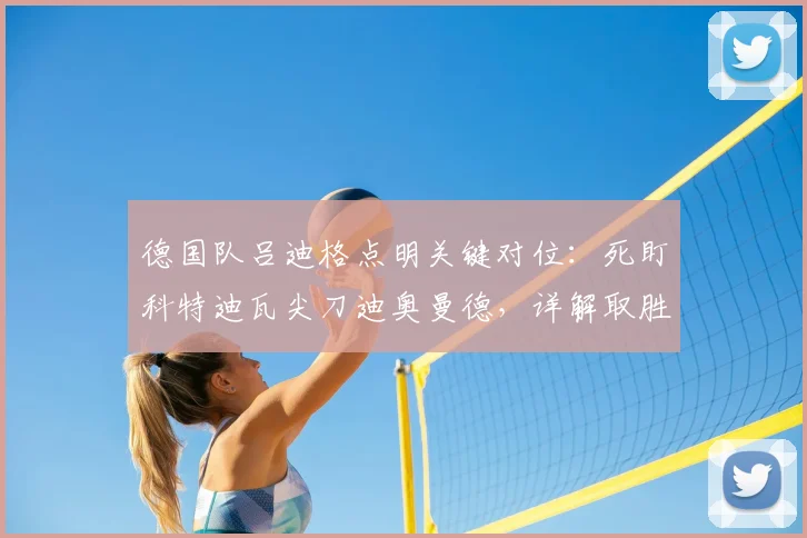 德国队吕迪格点明关键对位：死盯科特迪瓦尖刀迪奥曼德，详解取胜出线战术与2026世界杯目标