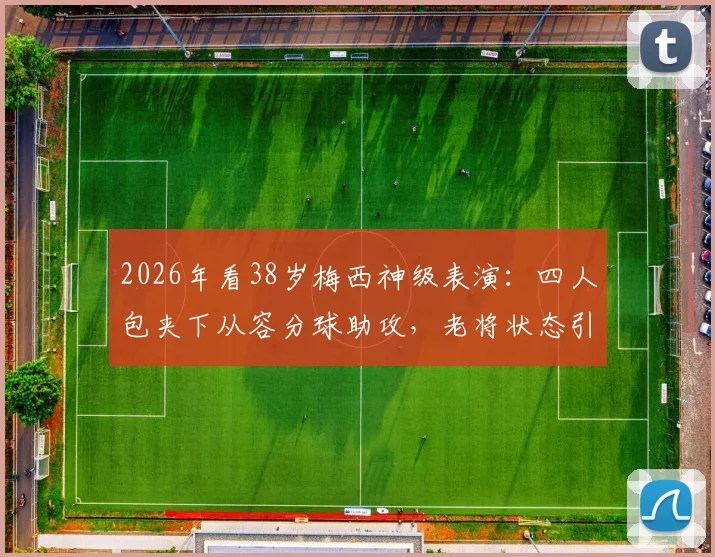 2026年看38岁梅西神级表演：四人包夹下从容分球助攻，老将状态引全网热议