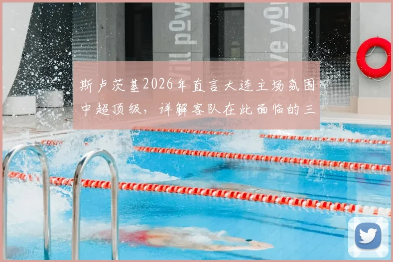 斯卢茨基2026年直言大连主场氛围中超顶级,详解客队在此面临的三大严峻挑战