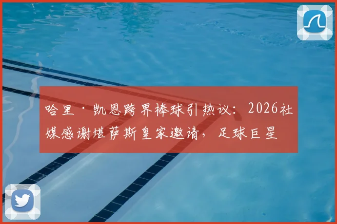 哈里·凯恩跨界棒球引热议:2026社媒感谢堪萨斯皇家邀请,足球巨星想尝试击球为哪般?