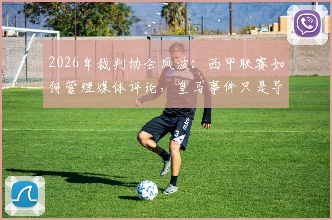 2026年裁判协会风波：西甲联赛如何管理媒体评论，皇马事件只是导火索？