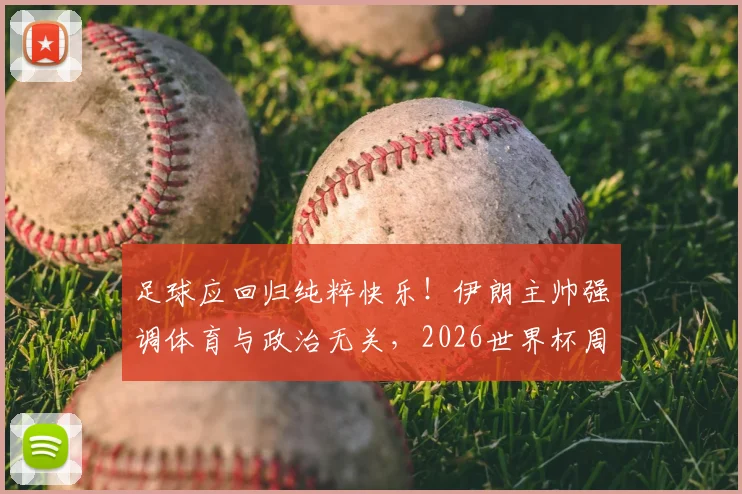 足球应回归纯粹快乐!伊朗主帅强调体育与政治无关,2026世界杯周期心态解析