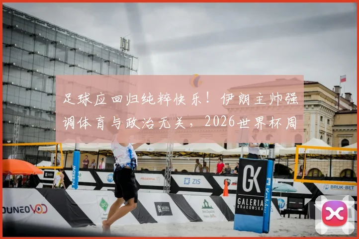 足球应回归纯粹快乐！伊朗主帅强调体育与政治无关，2026世界杯周期心态解析