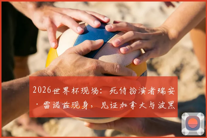 2026世界杯现场:死侍扮演者瑞安·雷诺兹现身,见证加拿大与波黑关键之战