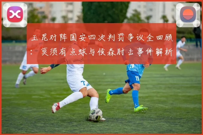 玉昆对阵国安四次判罚争议全回顾:莫须有点球与侯森肘击事件解析,2026赛季焦点战再现悬案