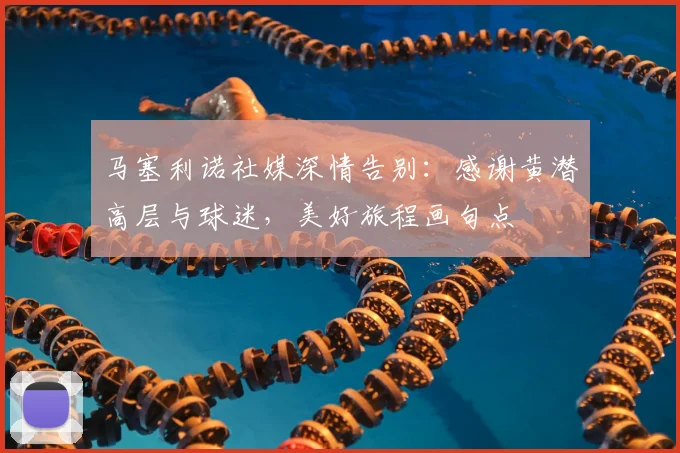 马塞利诺社媒深情告别：感谢黄潜高层与球迷，美好旅程画句点