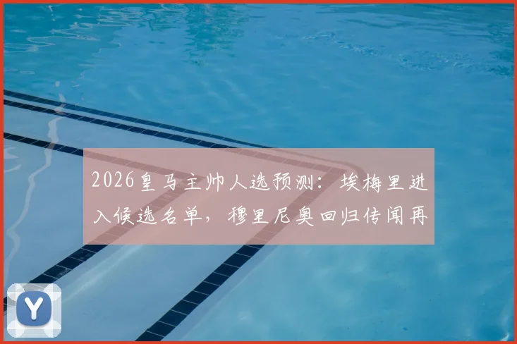 2026皇马主帅人选预测：埃梅里进入候选名单，穆里尼奥回归传闻再起，附安切洛蒂接班人分析