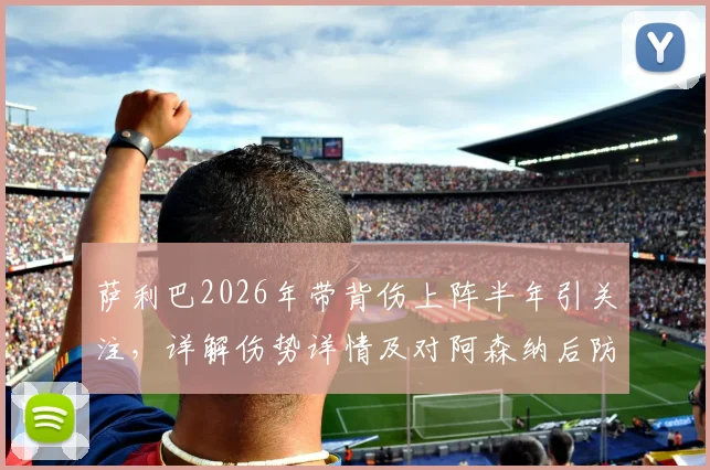 萨利巴2026年带背伤上阵半年引关注，详解伤势详情及对阿森纳后防线影响，伤病管理成关键