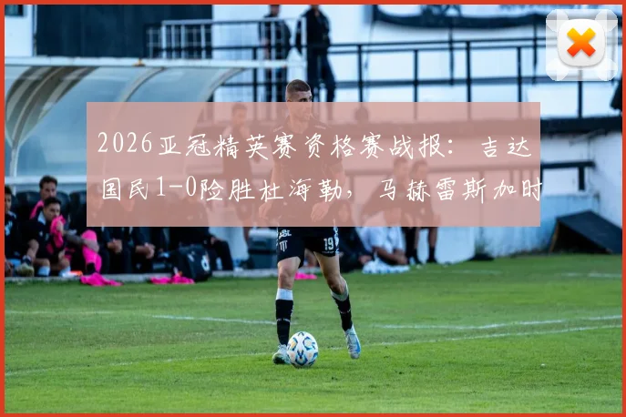 2026亚冠精英赛资格赛战报:吉达国民1-0险胜杜海勒,马赫雷斯加时上演绝杀好戏
