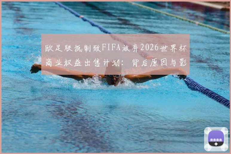 欧足联抵制致FIFA放弃2026世界杯商业权益出售计划:背后原因与影响深度解析