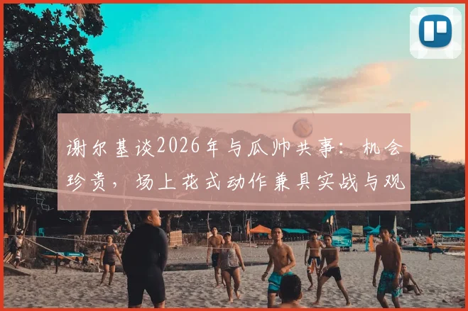 谢尔基谈2026年与瓜帅共事：机会珍贵，场上花式动作兼具实战与观赏性