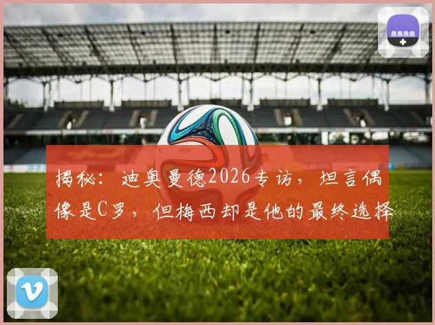 揭秘:迪奥曼德2026专访,坦言偶像是C罗,但梅西却是他的最终选择