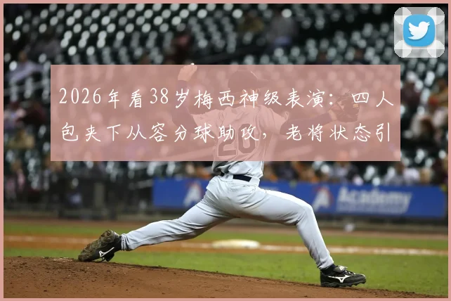 2026年看38岁梅西神级表演:四人包夹下从容分球助攻,老将状态引全网热议