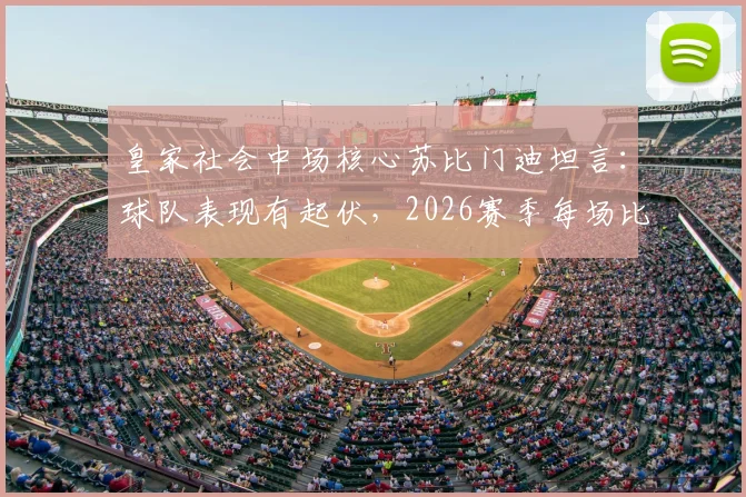 皇家社会中场核心苏比门迪坦言：球队表现有起伏，2026赛季每场比赛都当决赛拼