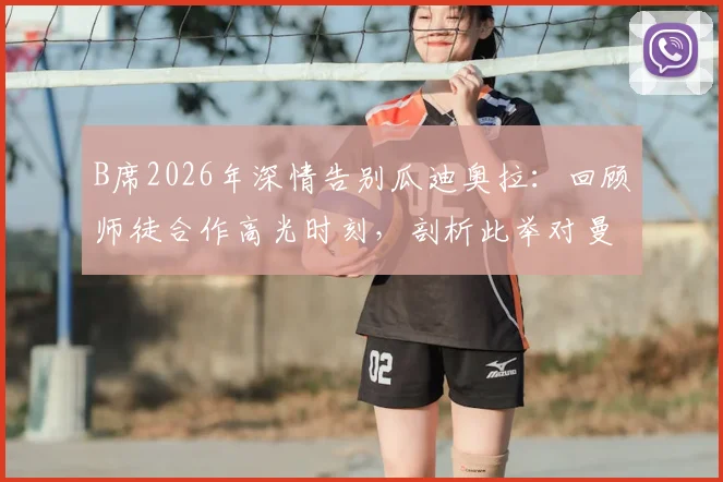 B席2026年深情告别瓜迪奥拉:回顾师徒合作高光时刻,剖析此举对曼城未来的影响