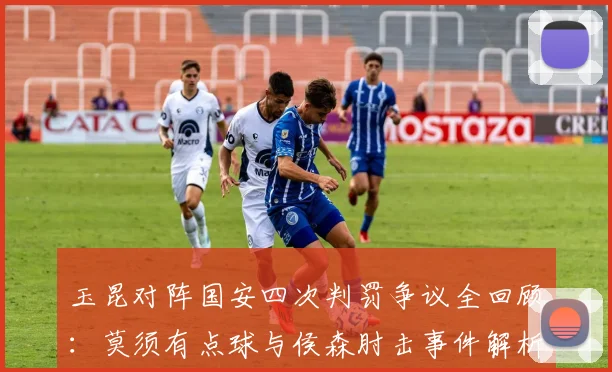 玉昆对阵国安四次判罚争议全回顾：莫须有点球与侯森肘击事件解析，2026赛季焦点战再现悬案