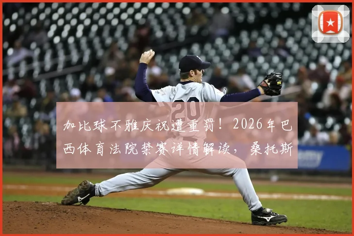 加比球不雅庆祝遭重罚！2026年巴西体育法院禁赛详情解读，桑托斯俱乐部官方回应一览