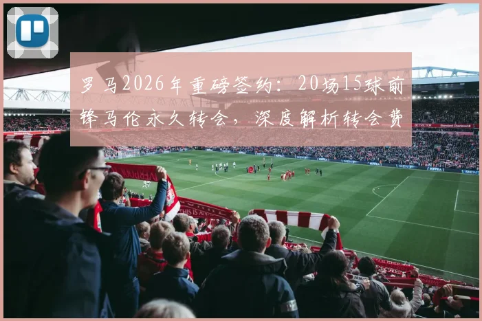 罗马2026年重磅签约:20场15球前锋马伦永久转会,深度解析转会费、技术特点及对迪巴拉影响