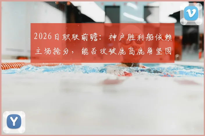 2026日职联前瞻：神户胜利船依赖主场抢分，能否攻破鹿岛鹿角坚固防线？