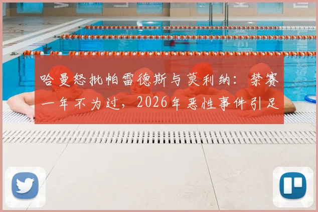 哈曼怒批帕雷德斯与莫利纳：禁赛一年不为过，2026年恶性事件引足坛热议
