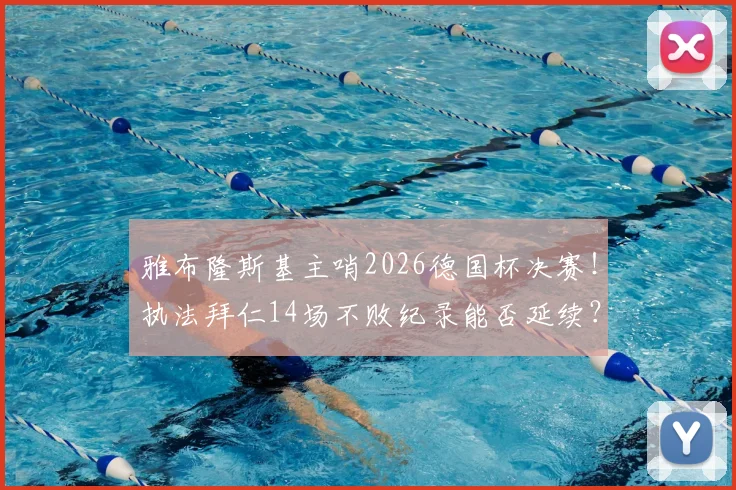 雅布隆斯基主哨2026德国杯决赛！执法拜仁14场不败纪录能否延续？