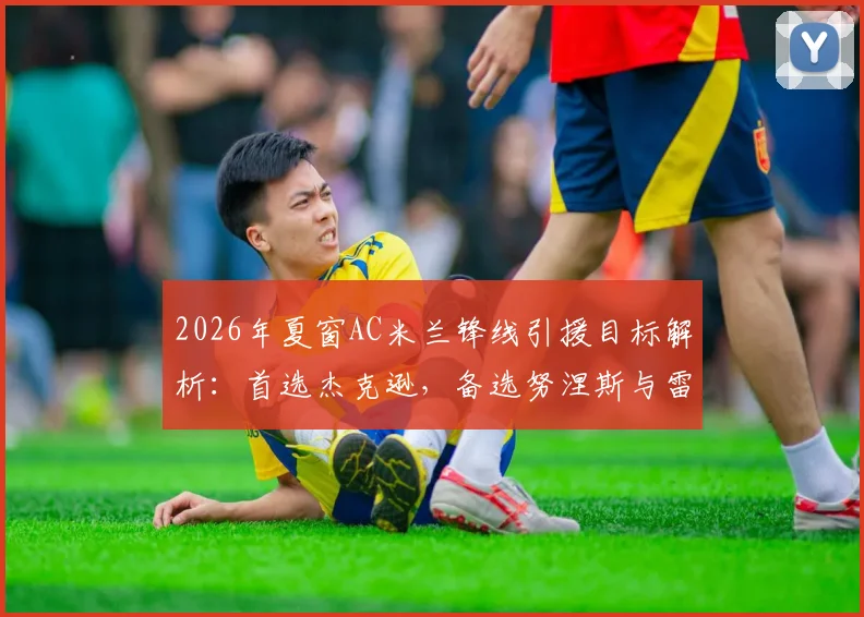 2026年夏窗AC米兰锋线引援目标解析：首选杰克逊，备选努涅斯与雷特吉谁更合适？