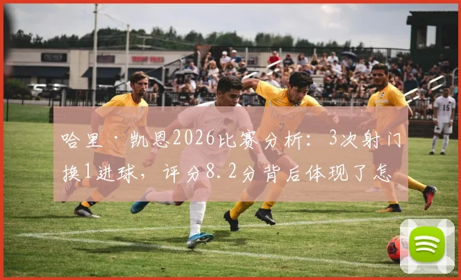 哈里·凯恩2026比赛分析：3次射门换1进球，评分8.2分背后体现了怎样的效率与作用？