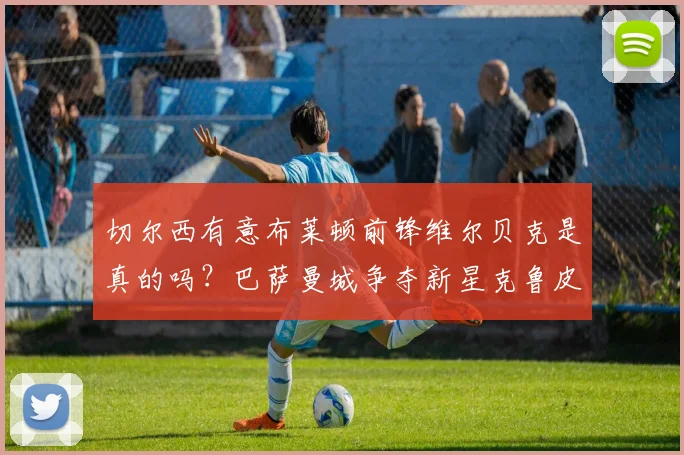 切尔西有意布莱顿前锋维尔贝克是真的吗?巴萨曼城争夺新星克鲁皮2026转会动态,罗马诺最新消息解读