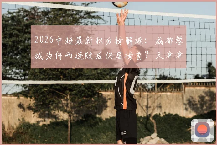 2026中超最新积分榜解读:成都蓉城为何两连败后仍居榜首?天津津门虎战平上海海港难逃垫底困境分析