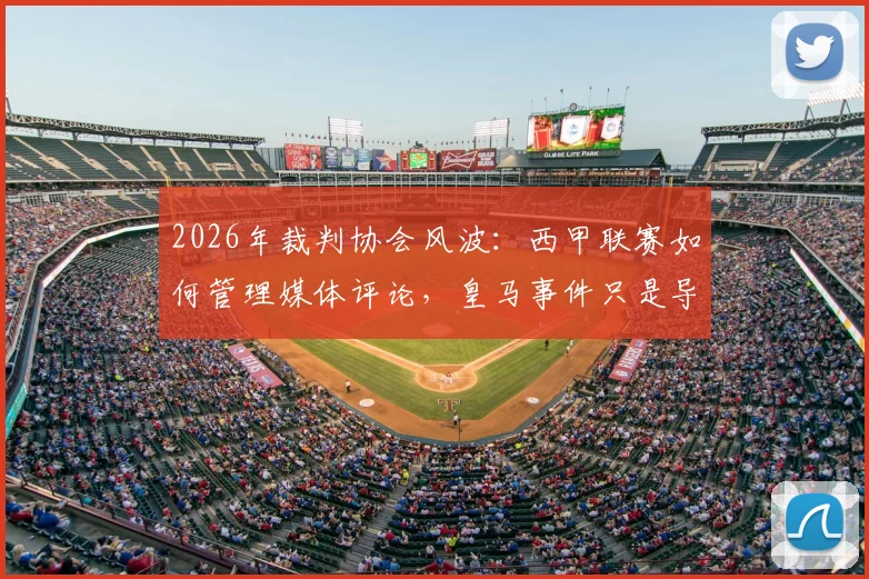 2026年裁判协会风波：西甲联赛如何管理媒体评论，皇马事件只是导火索？