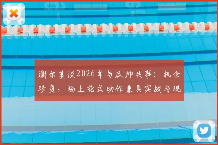 谢尔基谈2026年与瓜帅共事：机会珍贵，场上花式动作兼具实战与观赏性