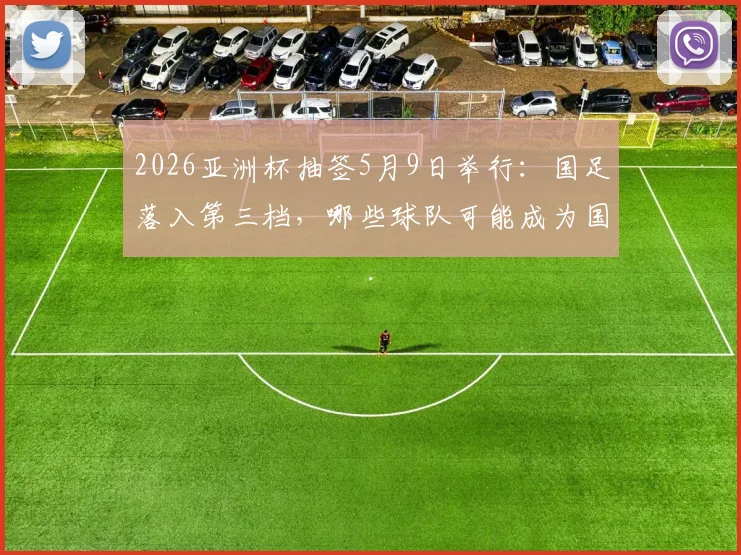 2026亚洲杯抽签5月9日举行：国足落入第三档，哪些球队可能成为国足小组赛对手？