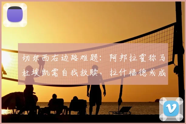 切尔西右边路难题：阿邦拉霍称马杜埃凯需自我救赎，拉什福德或成2026变招关键
