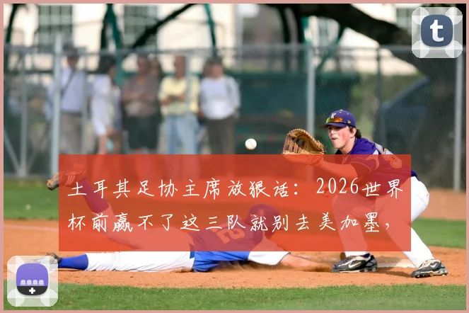 土耳其足协主席放狠话：2026世界杯前赢不了这三队就别去美加墨，出线形势深度解读